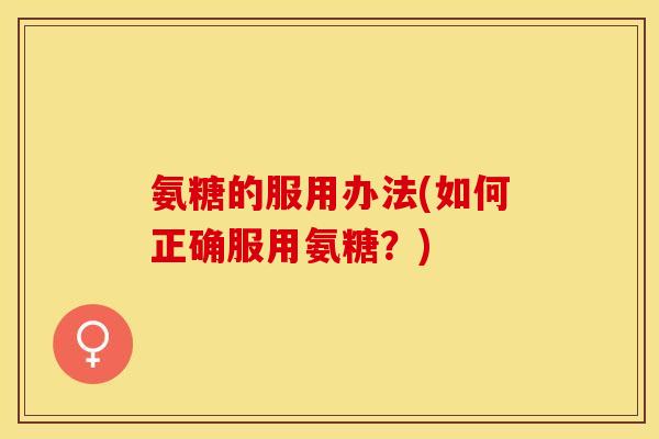 氨糖的服用办法(如何正确服用氨糖？)