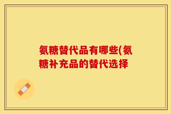 氨糖替代品有哪些(氨糖补充品的替代选择