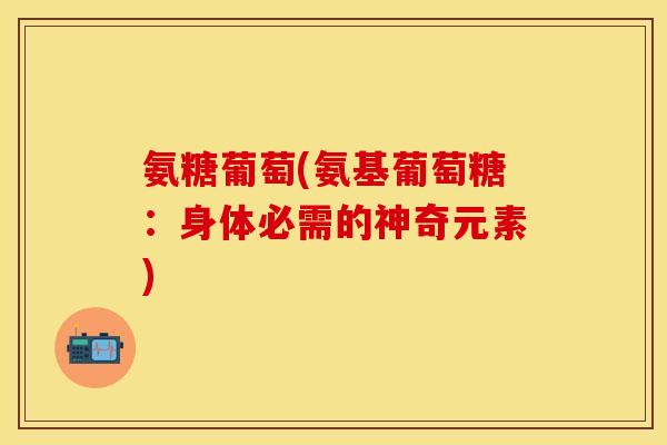 氨糖葡萄(氨基葡萄糖：身体必需的神奇元素)