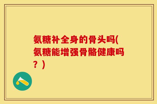 氨糖补全身的骨头吗(氨糖能增强骨骼健康吗？)