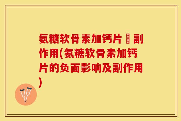 氨糖软骨素加钙片旳副作用(氨糖软骨素加钙片的负面影响及副作用)