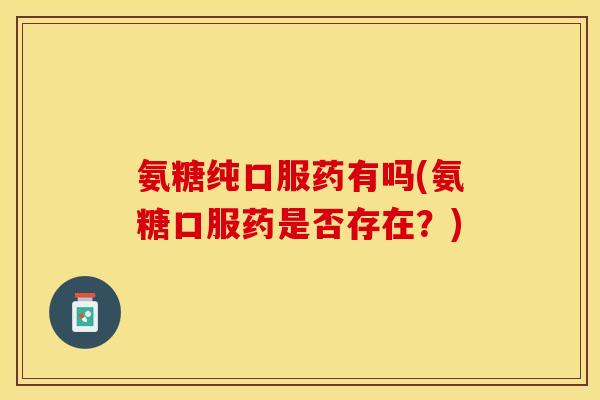 氨糖纯口服药有吗(氨糖口服药是否存在?) 氨糖纯口服药有吗(氨糖口服药是否存在?)