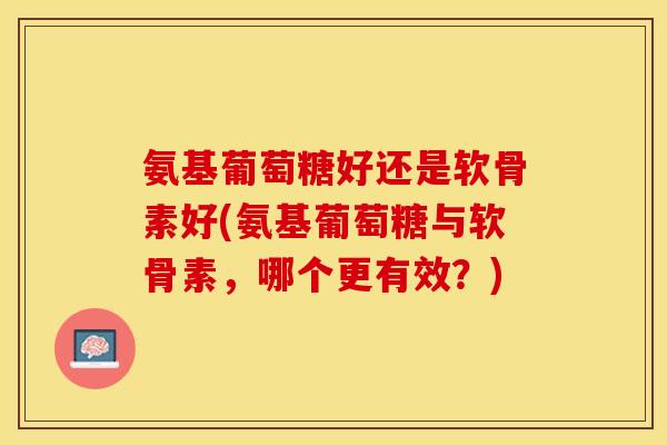 氨基葡萄糖好还是软骨素好(氨基葡萄糖与软骨素，哪个更有效？)