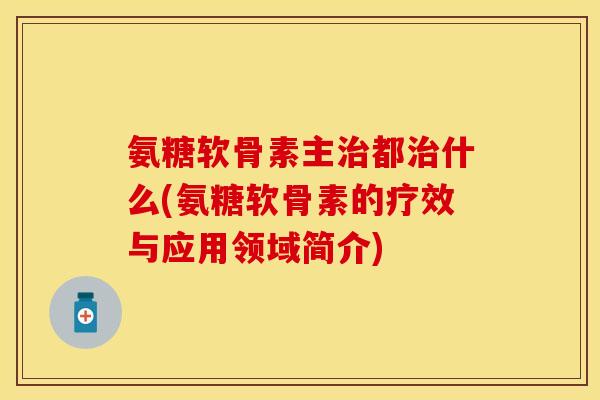氨糖软骨素主治都治什么(氨糖软骨素的疗效与应用领域简介)