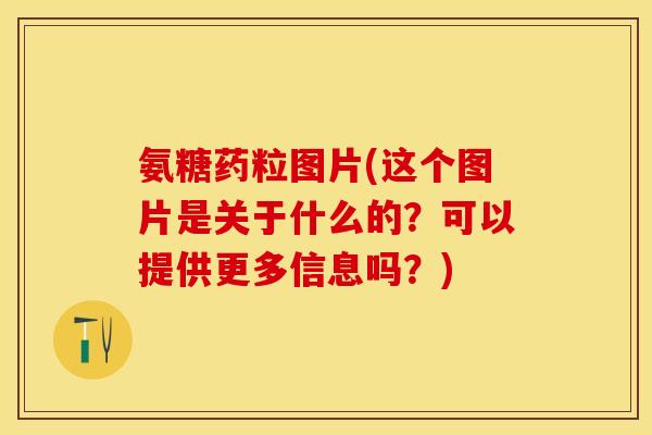 氨糖药粒图片(这个图片是关于什么的？可以提供更多信息吗？)