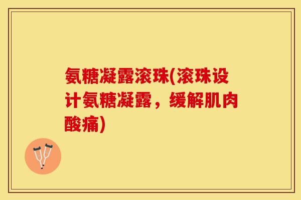 氨糖凝露滚珠(滚珠设计氨糖凝露，缓解肌肉酸痛)