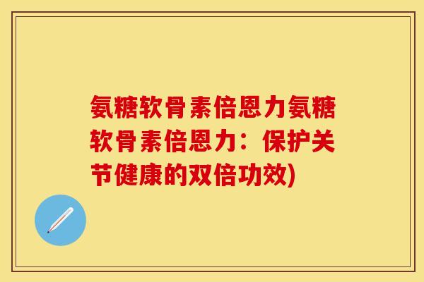 氨糖软骨素倍恩力氨糖软骨素倍恩力：保护关节健康的双倍功效)