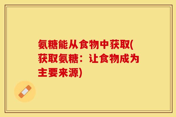 氨糖能从食物中获取(获取氨糖:让食物成为主要来源) 氨糖能从食物中获取(获取氨糖:让食物成为主要来源)