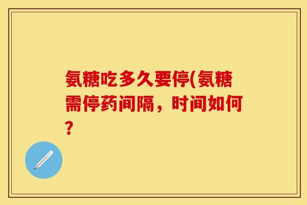 氨糖吃多久要停(氨糖需停药间隔,时间如何? 氨糖吃多久要停(氨糖需停药间隔,时间如何?