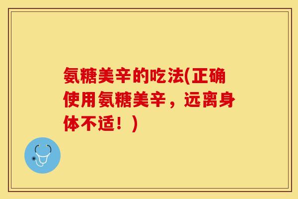 氨糖美辛的吃法(正确使用氨糖美辛，远离身体不适！)