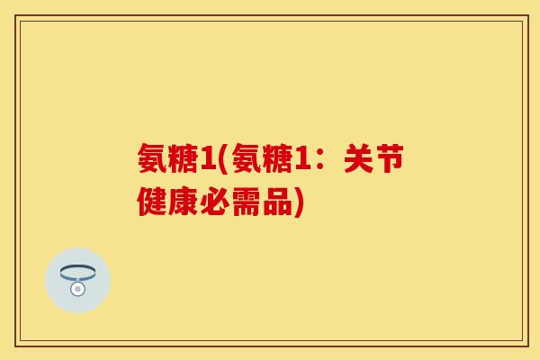 氨糖1(氨糖1：关节健康必需品)