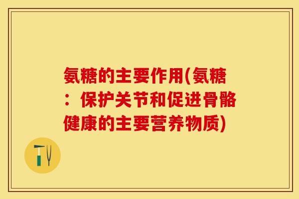 氨糖的主要作用(氨糖：保护关节和促进骨骼健康的主要营养物质)