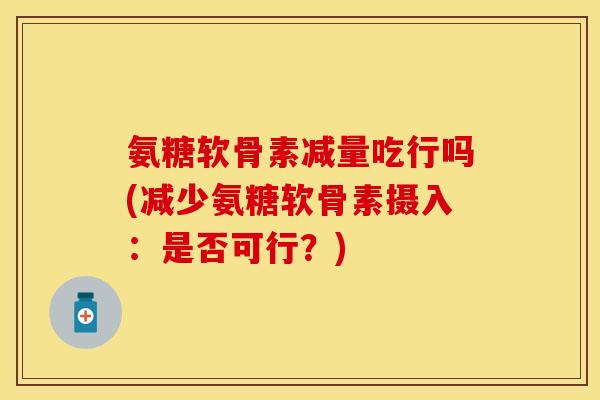 氨糖软骨素减量吃行吗(减少氨糖软骨素摄入：是否可行？)