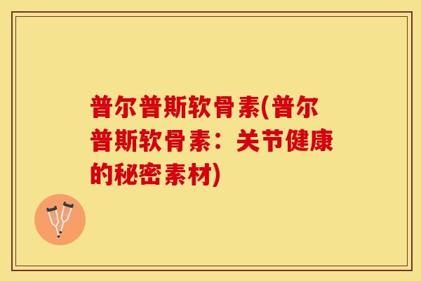 普尔普斯软骨素(普尔普斯软骨素：关节健康的秘密素材)