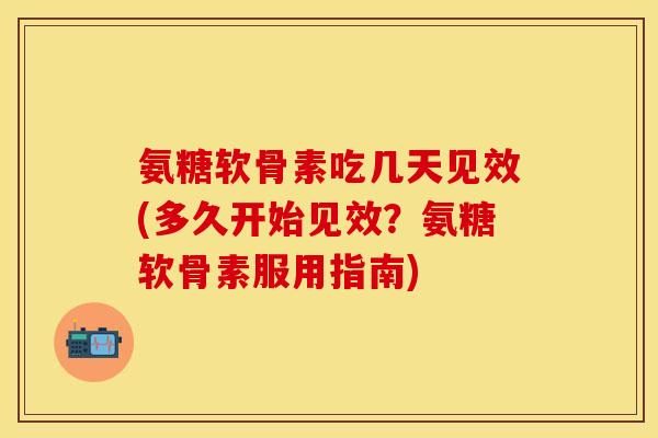 氨糖软骨素吃几天见效(多久开始见效？氨糖软骨素服用指南)