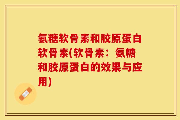 氨糖软骨素和胶原蛋白软骨素(软骨素:氨糖和胶原蛋白的效果与应用) 氨糖软骨素和胶原蛋白软骨素(软骨素:氨糖和胶原蛋白的效果与应用)
