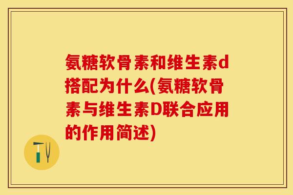 氨糖软骨素和维生素d搭配为什么(氨糖软骨素与维生素D联合应用的作用简述)