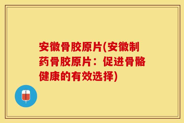 安徽骨胶原片(安徽制药骨胶原片：促进骨骼健康的有效选择)