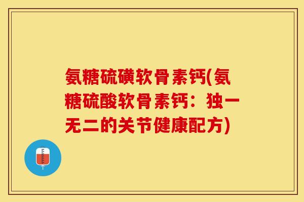氨糖硫磺软骨素钙(氨糖硫酸软骨素钙:独一无二的关节健康配方) 氨糖硫磺软骨素钙(氨糖硫酸软骨素钙:独一无二的关节健康配方)