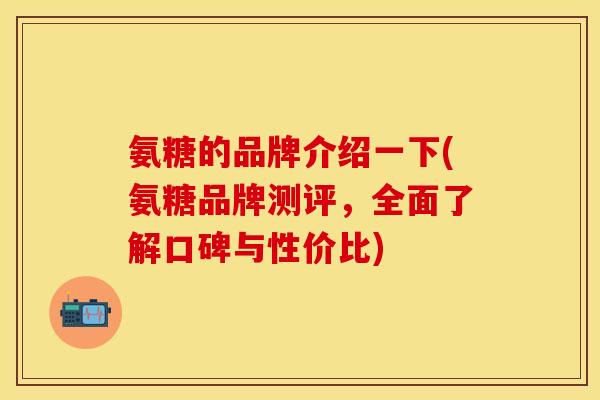 氨糖的品牌介绍一下(氨糖品牌测评，全面了解口碑与性价比)