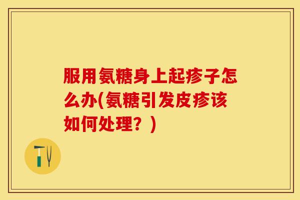 服用氨糖身上起疹子怎么办(氨糖引发皮疹该如何处理？)