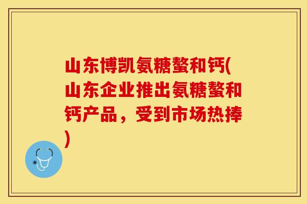 山东博凯氨糖螯和钙(山东企业推出氨糖螯和钙产品，受到市场热捧)