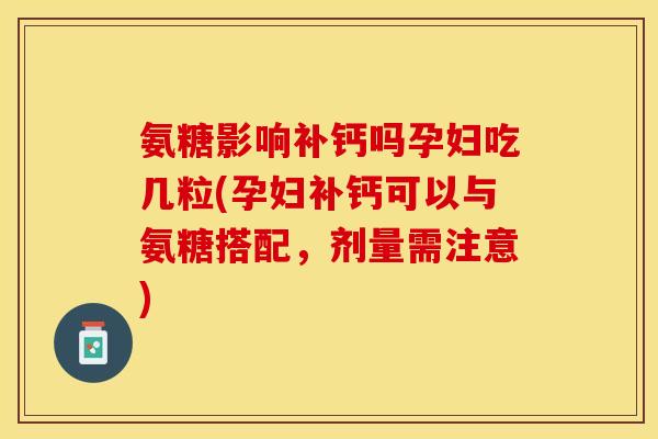 氨糖影响补钙吗孕妇吃几粒(孕妇补钙可以与氨糖搭配，剂量需注意)