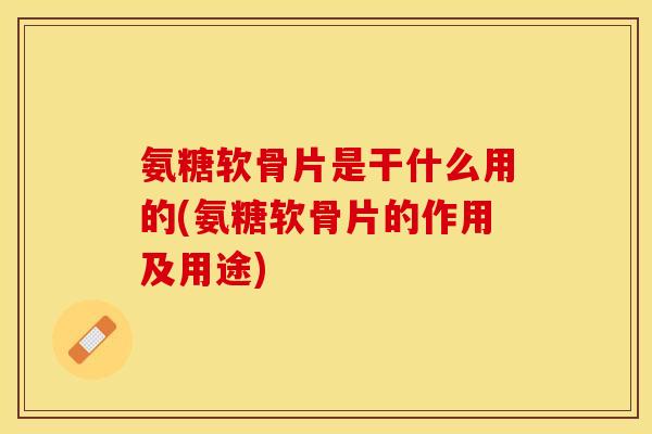 氨糖软骨片是干什么用的(氨糖软骨片的作用及用途) 氨糖软骨片是干什么用的(氨糖软骨片的作用及用途)