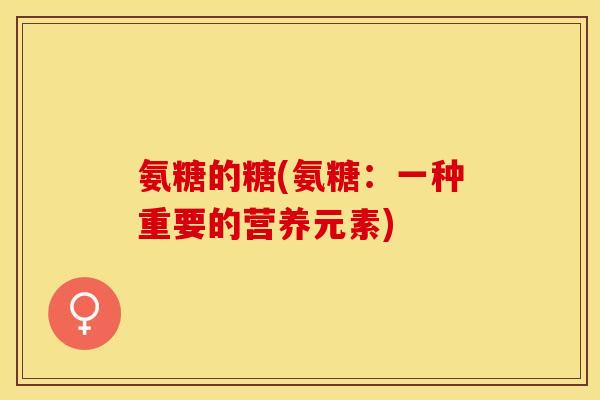 氨糖的糖(氨糖：一种重要的营养元素)