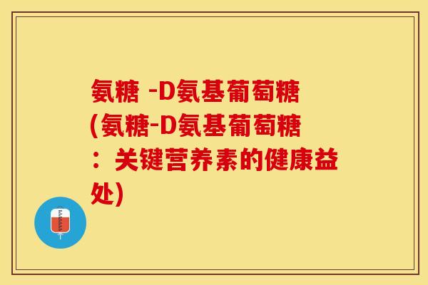 氨糖 -D氨基葡萄糖(氨糖-D氨基葡萄糖：关键营养素的健康益处)