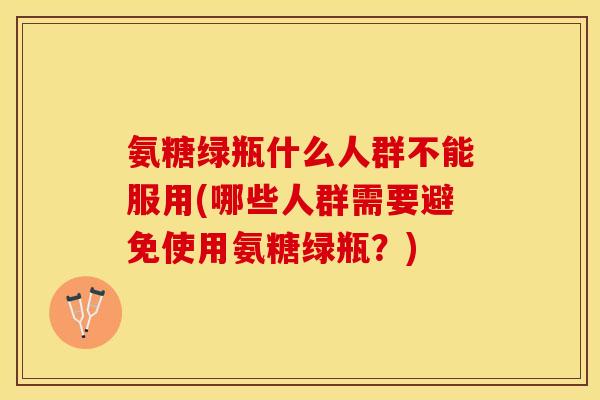 氨糖绿瓶什么人群不能服用(哪些人群需要避免使用氨糖绿瓶？)