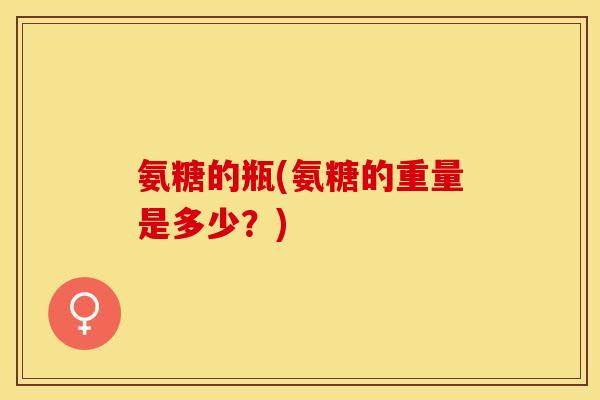 氨糖的瓶(氨糖的重量是多少？)