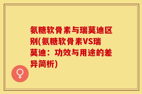 氨糖软骨素与瑞莫迪区别(氨糖软骨素VS瑞莫迪:功效与用途的差异简析) 氨糖软骨素与瑞莫迪区别(氨糖软骨素VS瑞莫迪:功效与用途的差异简析)