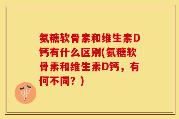 氨糖软骨素和维生素D钙有什么区别(氨糖软骨素和维生素D钙，有何不同？)