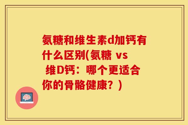 氨糖和维生素d加钙有什么区别(氨糖 vs 维D钙：哪个更适合你的骨骼健康？)