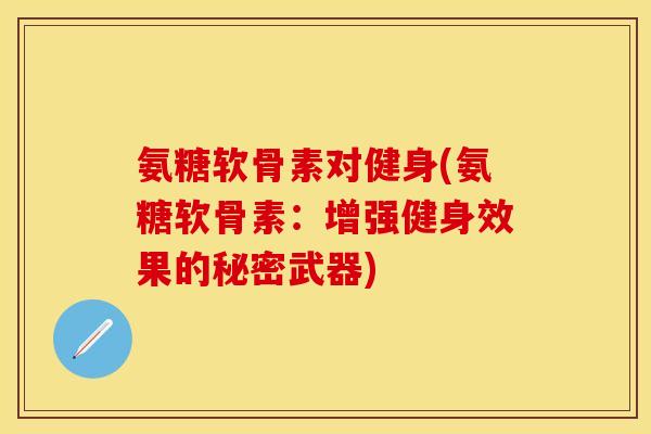 氨糖软骨素对健身(氨糖软骨素：增强健身效果的秘密武器)