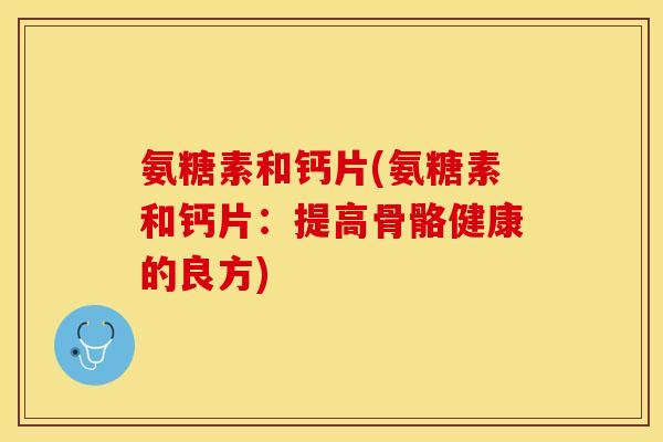 氨糖素和钙片(氨糖素和钙片:提高骨骼健康的良方) 氨糖素和钙片(氨糖素和钙片:提高骨骼健康的良方)