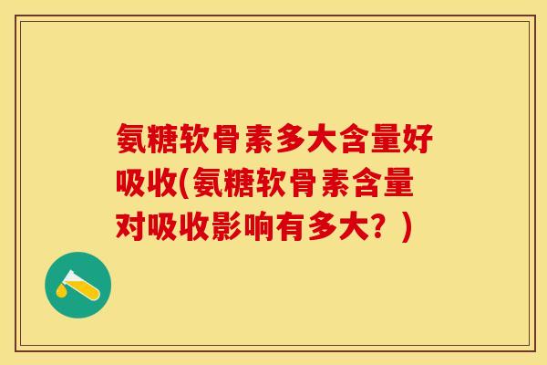 氨糖软骨素多大含量好吸收(氨糖软骨素含量对吸收影响有多大？)