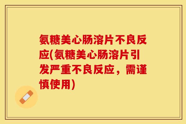 氨糖美心肠溶片不良反应(氨糖美心肠溶片引发严重不良反应，需谨慎使用)