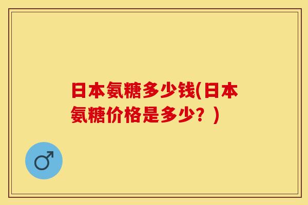 日本氨糖多少钱(日本氨糖价格是多少？)