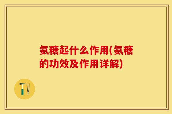 氨糖起什么作用(氨糖的功效及作用详解)