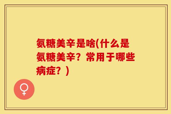 氨糖美辛是啥(什么是氨糖美辛？常用于哪些病症？)