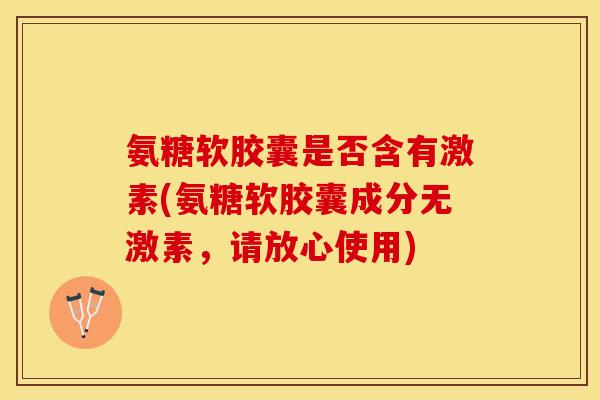 氨糖软胶囊是否含有激素(氨糖软胶囊成分无激素,请放心使用) 氨糖软胶囊是否含有激素(氨糖软胶囊成分无激素,请放心使用)