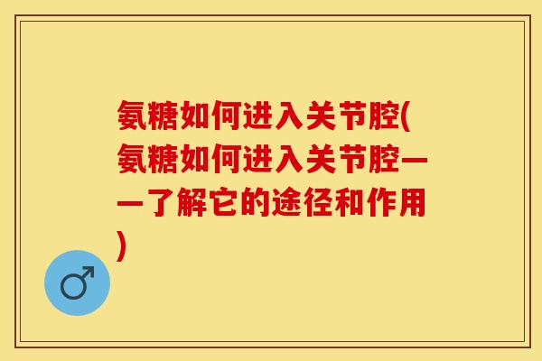 氨糖如何进入关节腔(氨糖如何进入关节腔——了解它的途径和作用)