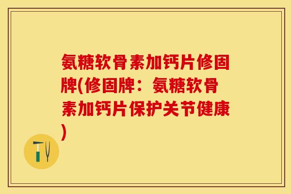 氨糖软骨素加钙片修固牌(修固牌：氨糖软骨素加钙片保护关节健康)