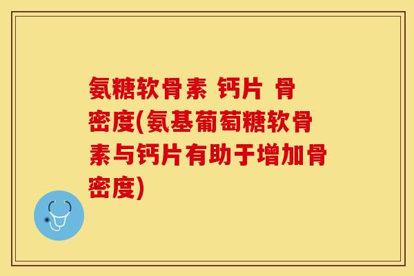 氨糖软骨素 钙片 骨密度(氨基葡萄糖软骨素与钙片有助于增加骨密度)