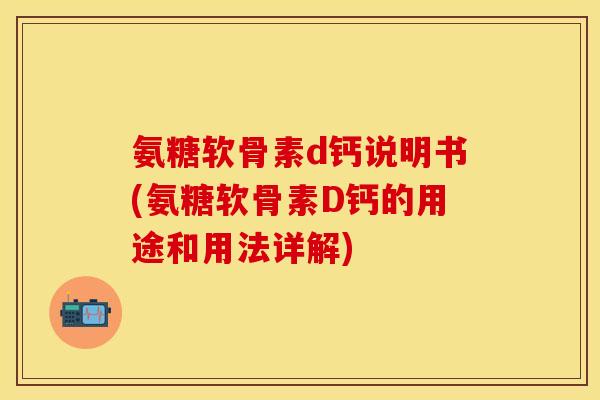 氨糖软骨素d钙说明书(氨糖软骨素D钙的用途和用法详解)
