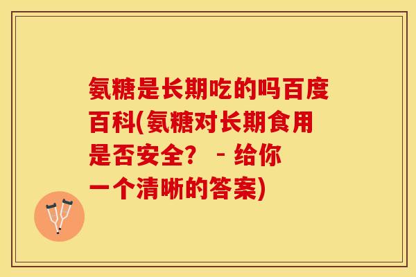氨糖是长期吃的吗百度百科(氨糖对长期食用是否安全？ - 给你一个清晰的答案)