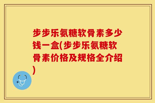 步步乐氨糖软骨素多少钱一盒(步步乐氨糖软骨素价格及规格全介绍) 步步乐氨糖软骨素多少钱一盒(步步乐氨糖软骨素价格及规格全介绍)