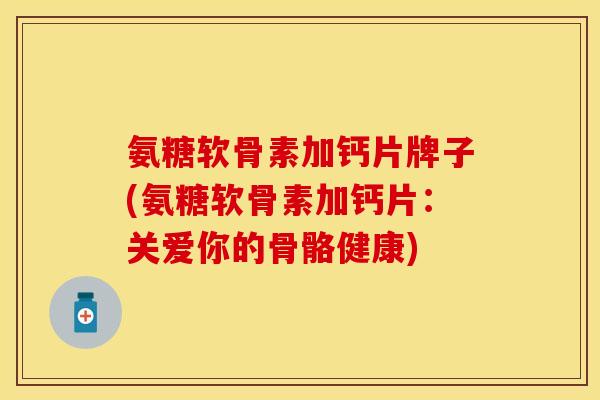 氨糖软骨素加钙片牌子(氨糖软骨素加钙片：关爱你的骨骼健康)